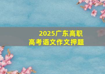 2025广东高职高考语文作文押题