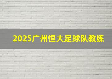 2025广州恒大足球队教练