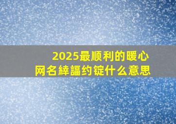 2025最顺利的暖心网名緈諨约锭什么意思