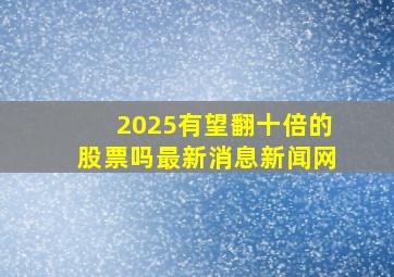 2025有望翻十倍的股票吗最新消息新闻网