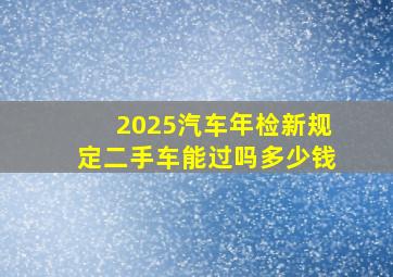 2025汽车年检新规定二手车能过吗多少钱