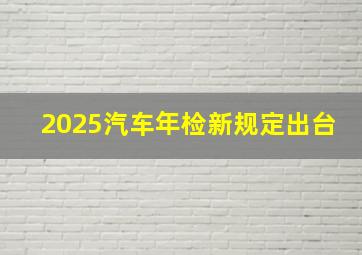 2025汽车年检新规定出台