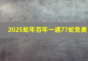 2025蛇年百年一遇77蛇免费