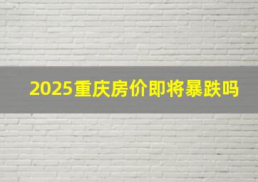 2025重庆房价即将暴跌吗