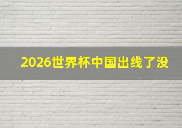 2026世界杯中国出线了没