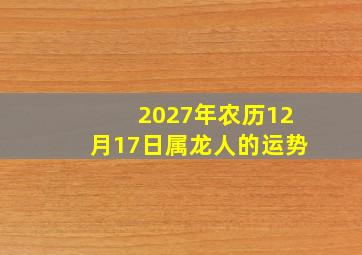 2027年农历12月17日属龙人的运势