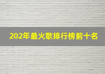 202年最火歌排行榜前十名