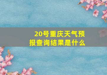 20号重庆天气预报查询结果是什么