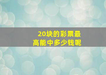 20块的彩票最高能中多少钱呢