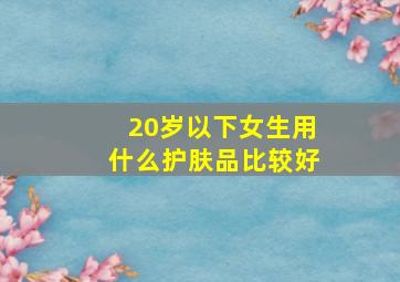 20岁以下女生用什么护肤品比较好