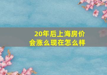 20年后上海房价会涨么现在怎么样