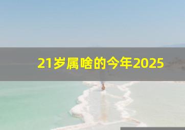 21岁属啥的今年2025