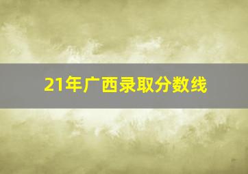 21年广西录取分数线