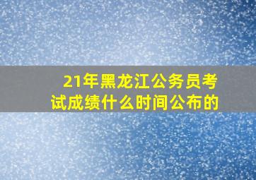 21年黑龙江公务员考试成绩什么时间公布的