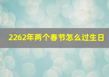 2262年两个春节怎么过生日