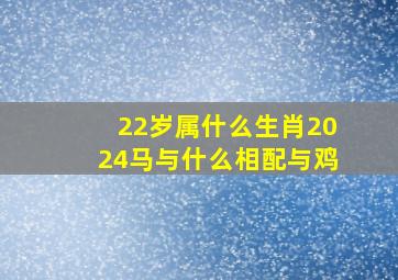 22岁属什么生肖2024马与什么相配与鸡