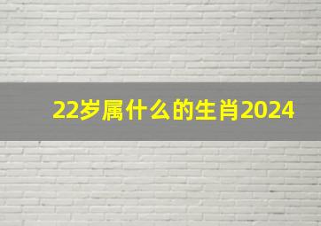 22岁属什么的生肖2024