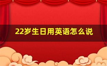 22岁生日用英语怎么说