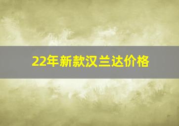 22年新款汉兰达价格