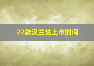 22款汉兰达上市时间