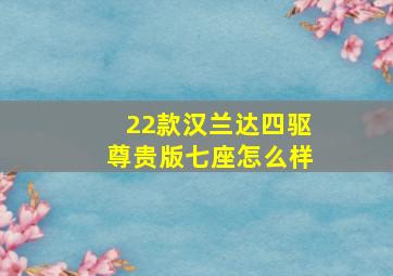 22款汉兰达四驱尊贵版七座怎么样