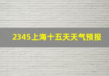 2345上海十五天天气预报