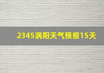 2345涡阳天气预报15天