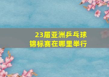 23届亚洲乒乓球锦标赛在哪里举行