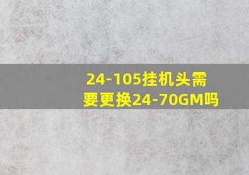 24-105挂机头需要更换24-70GM吗