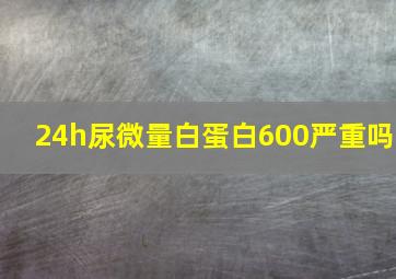 24h尿微量白蛋白600严重吗