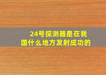 24号探测器是在我国什么地方发射成功的