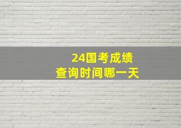 24国考成绩查询时间哪一天