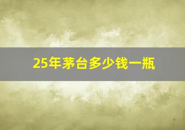 25年茅台多少钱一瓶