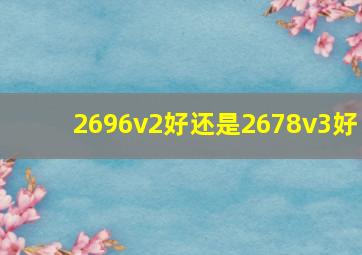 2696v2好还是2678v3好