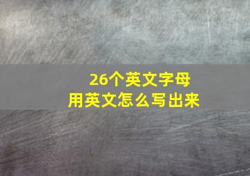 26个英文字母用英文怎么写出来