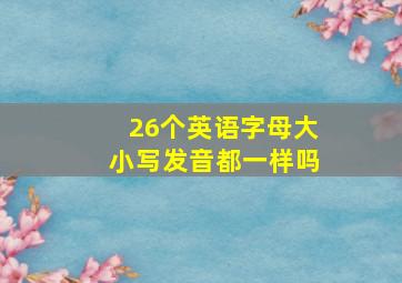 26个英语字母大小写发音都一样吗