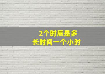 2个时辰是多长时间一个小时