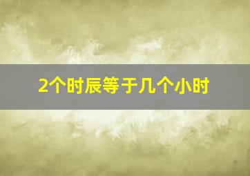 2个时辰等于几个小时