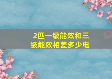 2匹一级能效和三级能效相差多少电