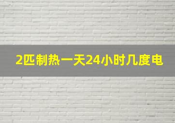 2匹制热一天24小时几度电