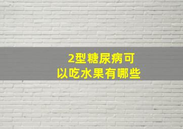 2型糖尿病可以吃水果有哪些