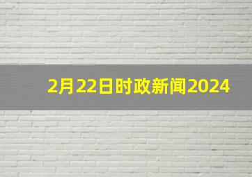 2月22日时政新闻2024