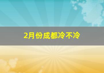 2月份成都冷不冷