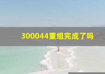 300044重组完成了吗