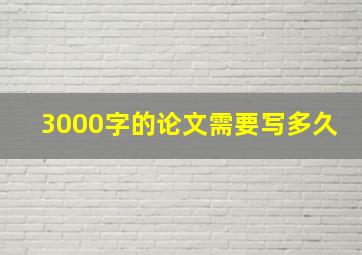 3000字的论文需要写多久