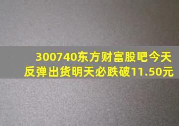 300740东方财富股吧今天反弹出货明天必跌破11.50元