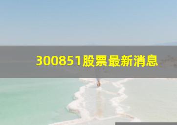 300851股票最新消息