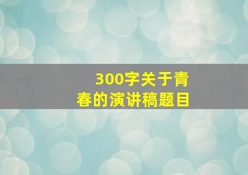 300字关于青春的演讲稿题目