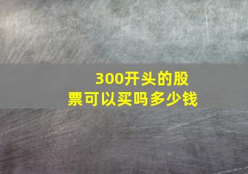 300开头的股票可以买吗多少钱