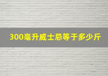 300毫升威士忌等于多少斤